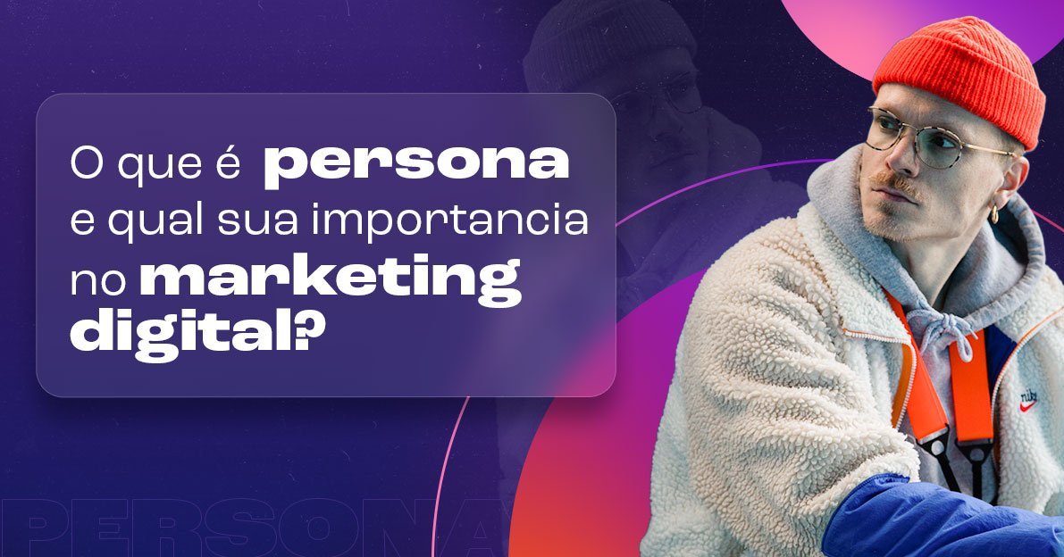 Criação de Persona: O que é Persona e qual sua importância no Marketing Digital?